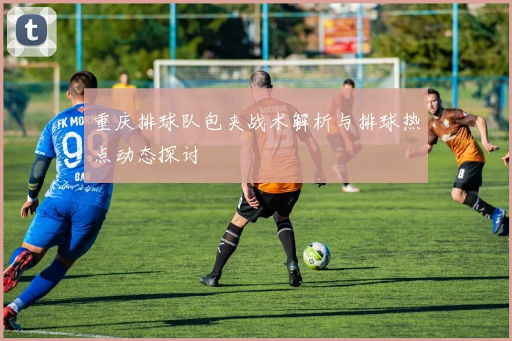 重庆排球队包夹战术解析与排球热点动态探讨
